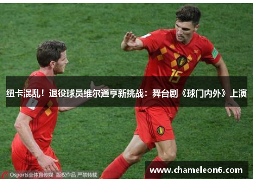 纽卡混乱！退役球员维尔通亨新挑战：舞台剧《球门内外》上演