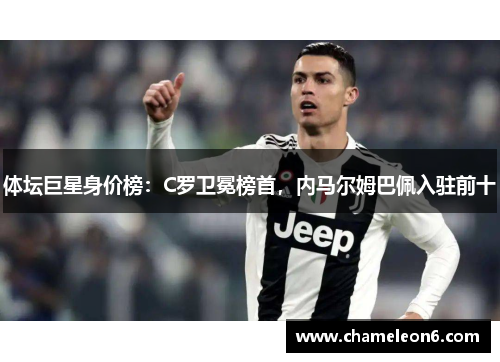 体坛巨星身价榜：C罗卫冕榜首，内马尔姆巴佩入驻前十